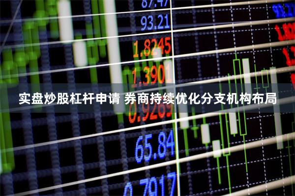 实盘炒股杠杆申请 券商持续优化分支机构布局