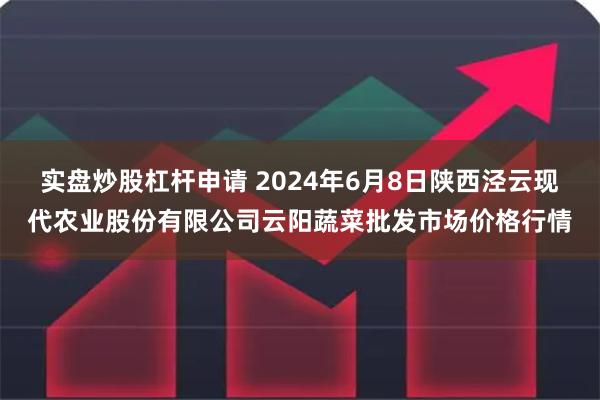 实盘炒股杠杆申请 2024年6月8日陕西泾云现代农业股份有限公司云阳蔬菜批发市场价格行情