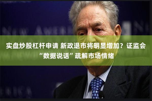 实盘炒股杠杆申请 新政退市将明显增加？证监会“数据说话”疏解市场情绪