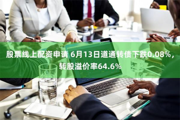 股票线上配资申请 6月13日道通转债下跌0.08%，转股溢价率64.6%