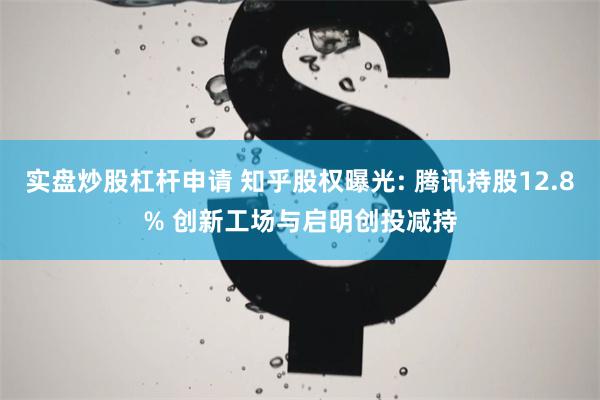 实盘炒股杠杆申请 知乎股权曝光: 腾讯持股12.8% 创新工场与启明创投减持