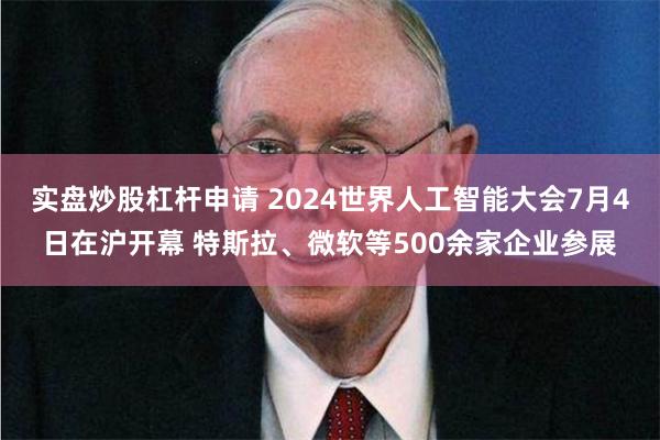 实盘炒股杠杆申请 2024世界人工智能大会7月4日在沪开幕 特斯拉、微软等500余家企业参展