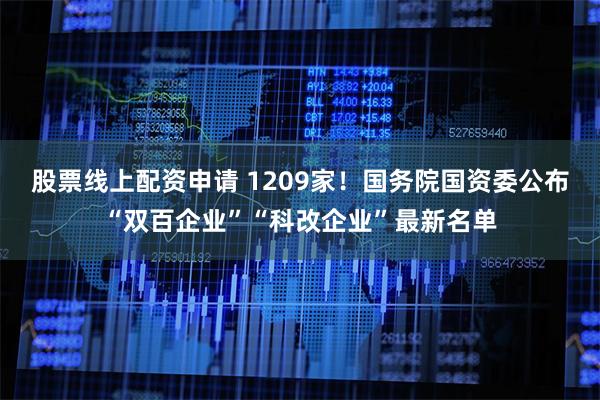 股票线上配资申请 1209家！国务院国资委公布“双百企业”“科改企业”最新名单