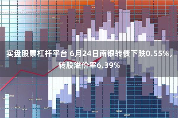 实盘股票杠杆平台 6月24日南银转债下跌0.55%，转股溢价率6.39%