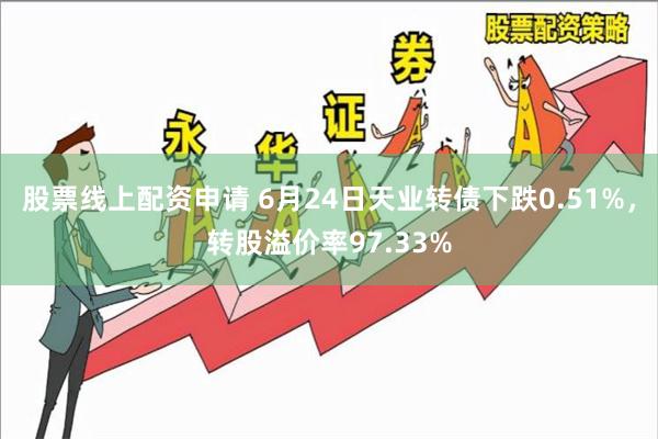 股票线上配资申请 6月24日天业转债下跌0.51%，转股溢价率97.33%