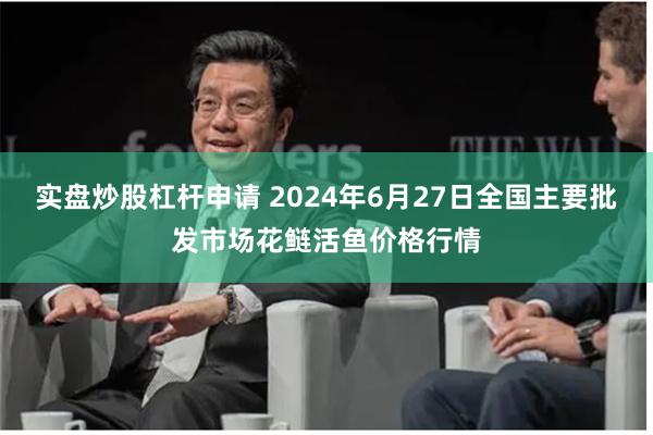 实盘炒股杠杆申请 2024年6月27日全国主要批发市场花鲢活鱼价格行情