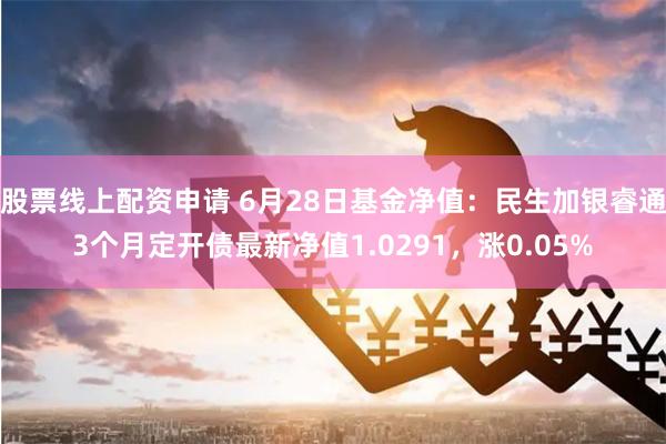 股票线上配资申请 6月28日基金净值：民生加银睿通3个月定开债最新净值1.0291，涨0.05%