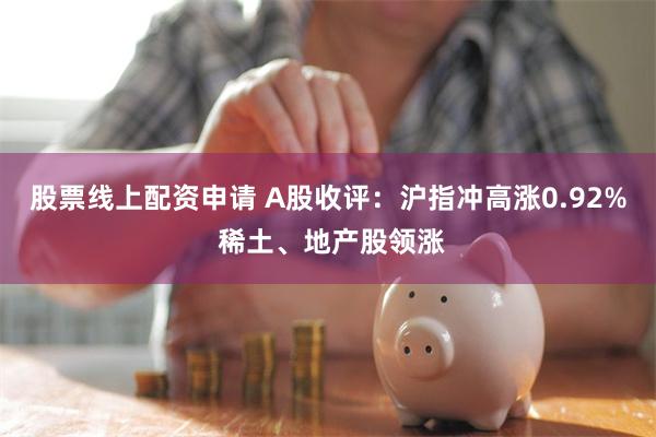 股票线上配资申请 A股收评：沪指冲高涨0.92% 稀土、地产股领涨