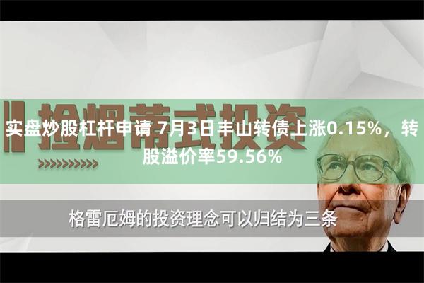 实盘炒股杠杆申请 7月3日丰山转债上涨0.15%，转股溢价率59.56%