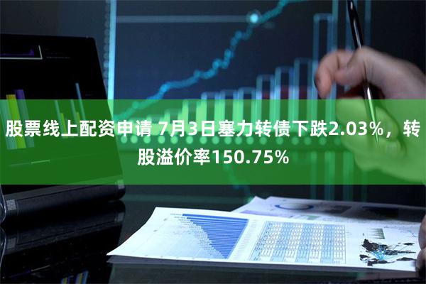 股票线上配资申请 7月3日塞力转债下跌2.03%，转股溢价率150.75%