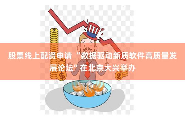 股票线上配资申请 “数据驱动新质软件高质量发展论坛”在北京大兴举办