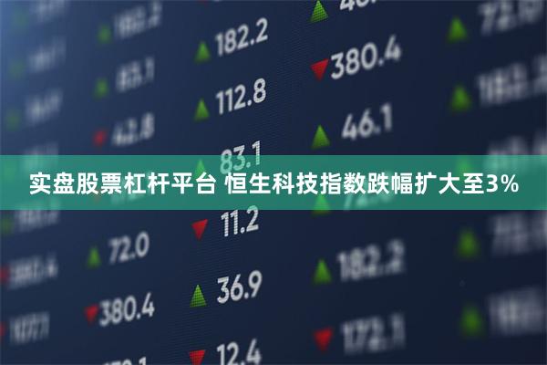 实盘股票杠杆平台 恒生科技指数跌幅扩大至3%