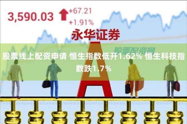 股票线上配资申请 恒生指数低开1.62% 恒生科技指数跌1.7%