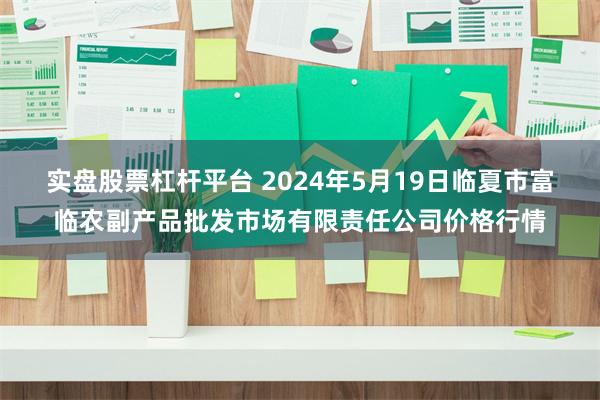 实盘股票杠杆平台 2024年5月19日临夏市富临农副产品批发市场有限责任公司价格行情