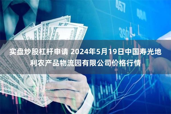 实盘炒股杠杆申请 2024年5月19日中国寿光地利农产品物流园有限公司价格行情