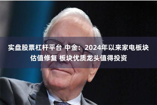 实盘股票杠杆平台 中金：2024年以来家电板块估值修复 板块优质龙头值得投资