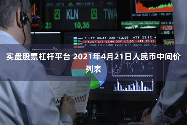 实盘股票杠杆平台 2021年4月21日人民币中间价列表