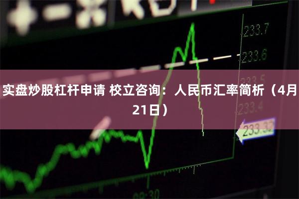 实盘炒股杠杆申请 校立咨询：人民币汇率简析（4月21日）