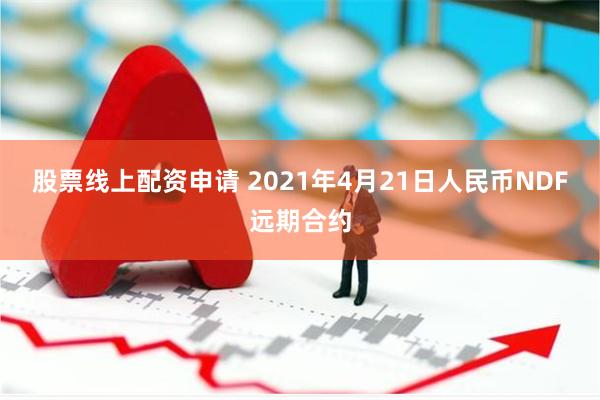 股票线上配资申请 2021年4月21日人民币NDF远期合约