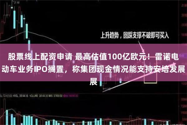 股票线上配资申请 最高估值100亿欧元！雷诺电动车业务IPO搁置，称集团现金情况能支持安培发展