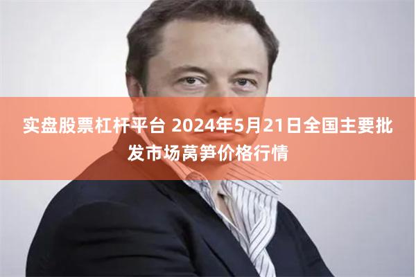 实盘股票杠杆平台 2024年5月21日全国主要批发市场莴笋价格行情