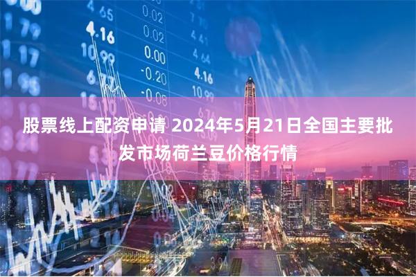 股票线上配资申请 2024年5月21日全国主要批发市场荷兰豆价格行情