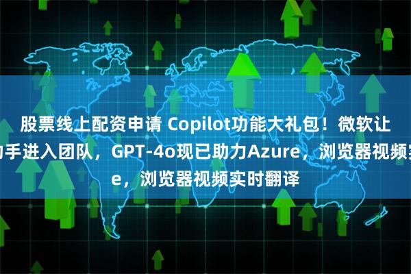 股票线上配资申请 Copilot功能大礼包！微软让个人AI助手进入团队，GPT-4o现已助力Azure，浏览器视频实时翻译