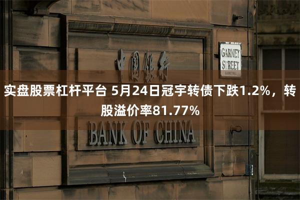 实盘股票杠杆平台 5月24日冠宇转债下跌1.2%，转股溢价率81.77%