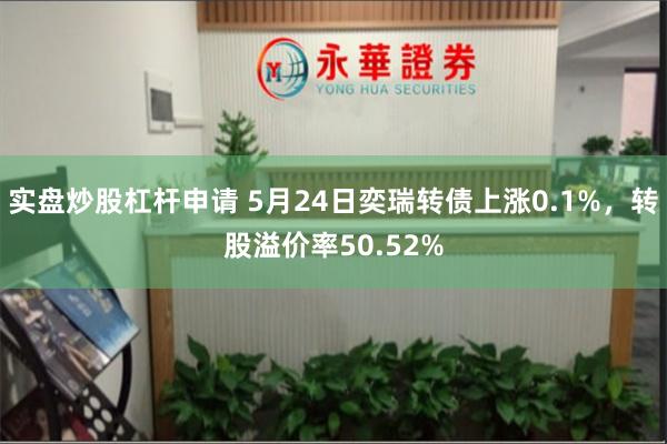 实盘炒股杠杆申请 5月24日奕瑞转债上涨0.1%，转股溢价率50.52%