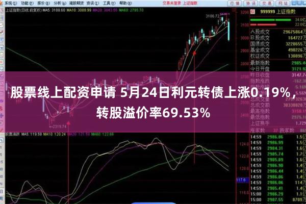 股票线上配资申请 5月24日利元转债上涨0.19%，转股溢价率69.53%