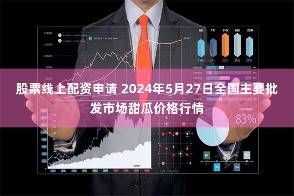 股票线上配资申请 2024年5月27日全国主要批发市场甜瓜价格行情