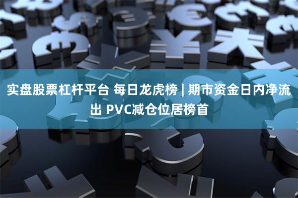 实盘股票杠杆平台 每日龙虎榜 | 期市资金日内净流出 PVC减仓位居榜首