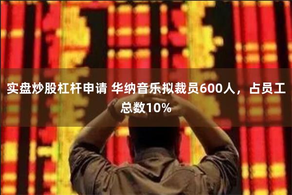 实盘炒股杠杆申请 华纳音乐拟裁员600人，占员工总数10%