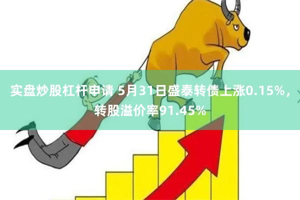 实盘炒股杠杆申请 5月31日盛泰转债上涨0.15%，转股溢价率91.45%