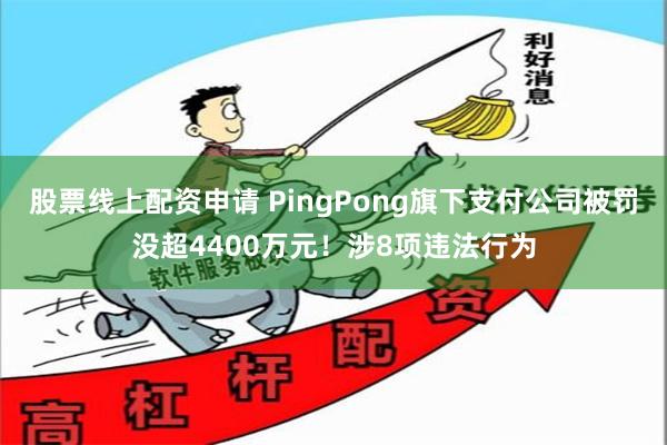 股票线上配资申请 PingPong旗下支付公司被罚没超4400万元！涉8项违法行为