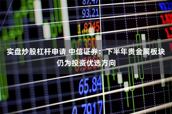 实盘炒股杠杆申请 中信证券：下半年贵金属板块仍为投资优选方向