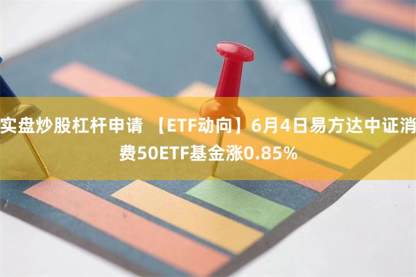 实盘炒股杠杆申请 【ETF动向】6月4日易方达中证消费50ETF基金涨0.85%