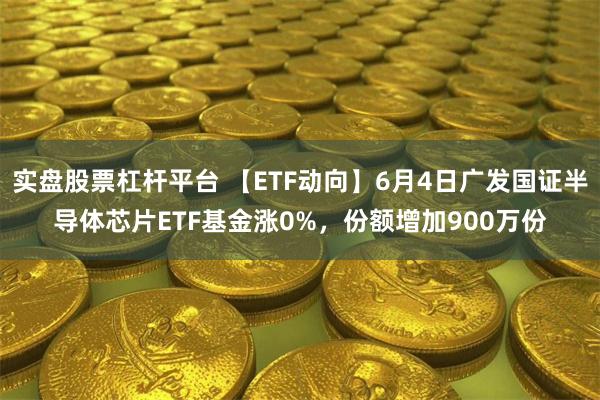 实盘股票杠杆平台 【ETF动向】6月4日广发国证半导体芯片ETF基金涨0%，份额增加900万份