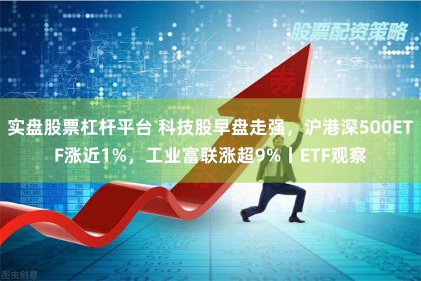 实盘股票杠杆平台 科技股早盘走强，沪港深500ETF涨近1%，工业富联涨超9%丨ETF观察