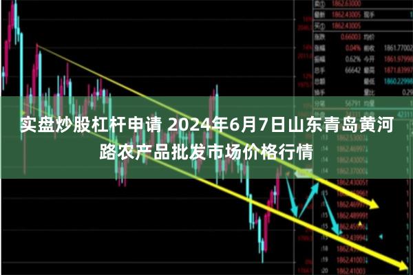 实盘炒股杠杆申请 2024年6月7日山东青岛黄河路农产品批发市场价格行情