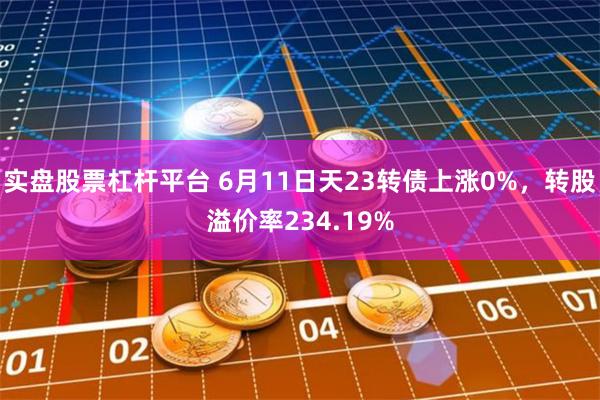 实盘股票杠杆平台 6月11日天23转债上涨0%，转股溢价率234.19%