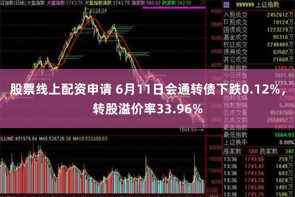 股票线上配资申请 6月11日会通转债下跌0.12%，转股溢价率33.96%