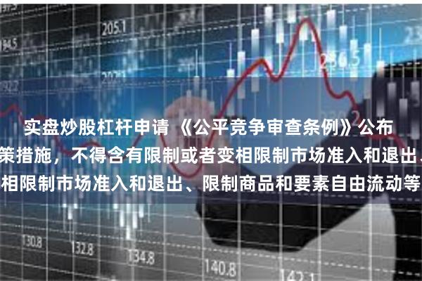 实盘炒股杠杆申请 《公平竞争审查条例》公布 8月1日起施行 起草政策措施，不得含有限制或者变相限制市场准入和退出、限制商品和要素自由流动等内容