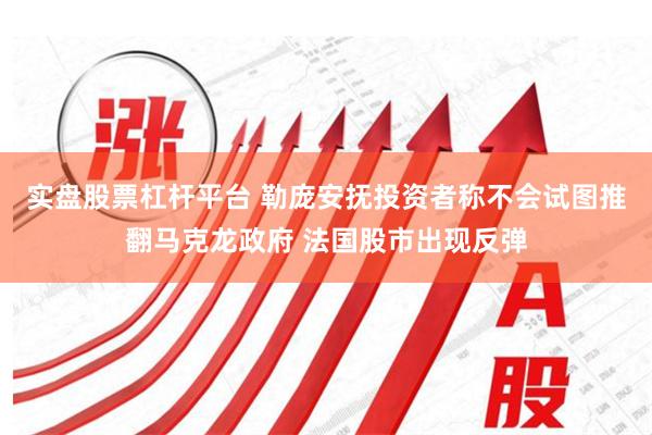 实盘股票杠杆平台 勒庞安抚投资者称不会试图推翻马克龙政府 法国股市出现反弹