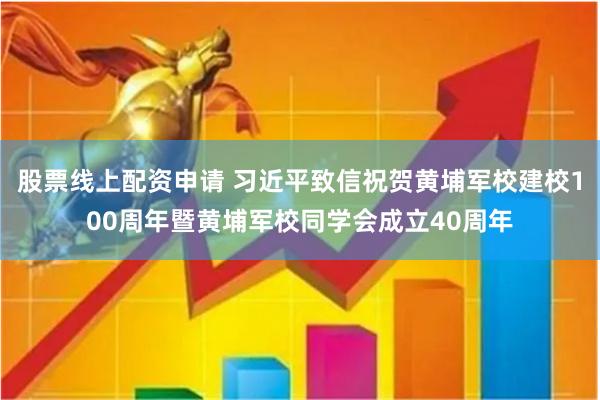 股票线上配资申请 习近平致信祝贺黄埔军校建校100周年暨黄埔军校同学会成立40周年