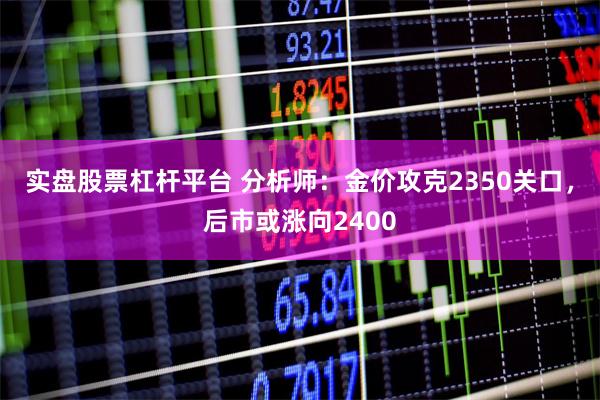 实盘股票杠杆平台 分析师：金价攻克2350关口，后市或涨向2400