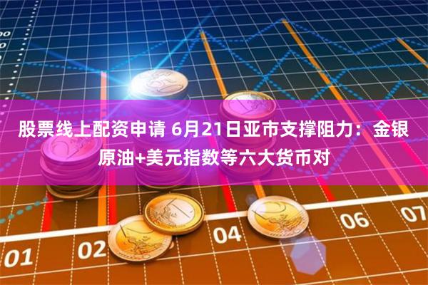 股票线上配资申请 6月21日亚市支撑阻力：金银原油+美元指数等六大货币对