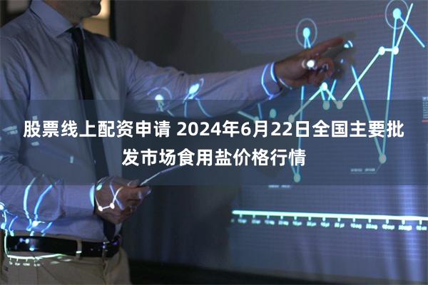 股票线上配资申请 2024年6月22日全国主要批发市场食用盐价格行情