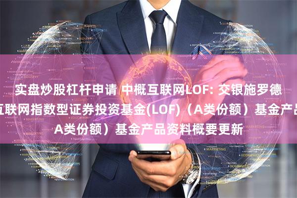 实盘炒股杠杆申请 中概互联网LOF: 交银施罗德中证海外中国互联网指数型证券投资基金(LOF)（A类份额）基金产品资料概要更新