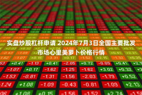 实盘炒股杠杆申请 2024年7月3日全国主要批发市场心里美萝卜价格行情